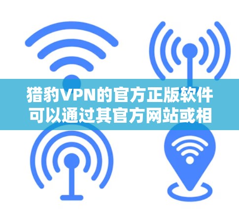猎豹VPN的官方正版软件可以通过其官方网站或相关应用商店下载。以下是获取和使用猎豹VPN正版软件的步骤 猎豹VPN的官方正版软件可以通过其官方网站或相关应用商店下载。以下是获取和使用猎豹VPN正版软件的步骤