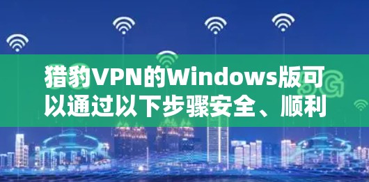 猎豹VPN的Windows版可以通过以下步骤安全、顺利地下载和安装 猎豹VPN的Windows版可以通过以下步骤安全、顺利地下载和安装