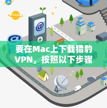 要在Mac上下载猎豹VPN,按照以下步骤操作 要在Mac上下载猎豹VPN,按照以下步骤操作