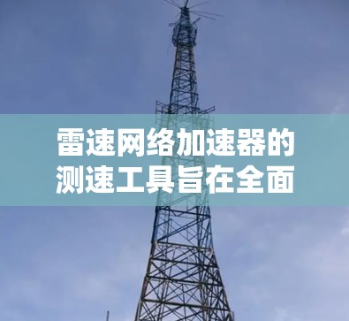 雷速网络加速器的测速工具旨在全面评估网络性能,帮助用户优化网络配置。以下是对这些测速工具的详细分析和使用建议 雷速网络加速器的测速工具旨在全面评估网络性能,帮助用户优化网络配置。以下是对这些测速工具的详细分析和使用建议