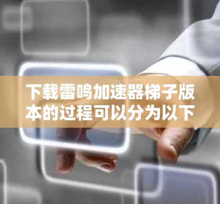 下载雷鸣加速器梯子版本的过程可以分为以下步骤,确保顺利完成并正常使用 下载雷鸣加速器梯子版本的过程可以分为以下步骤,确保顺利完成并正常使用