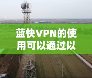 蓝快VPN的使用可以通过以下步骤进行,确保每一步都正确配置并顺利使用 蓝快VPN的使用可以通过以下步骤进行,确保每一步都正确配置并顺利使用