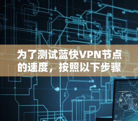 为了测试蓝快VPN节点的速度,按照以下步骤进行 为了测试蓝快VPN节点的速度,按照以下步骤进行