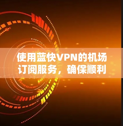 使用蓝快VPN的机场订阅服务,确保顺利连接并安全使用,按照以下步骤操作 使用蓝快VPN的机场订阅服务,确保顺利连接并安全使用,按照以下步骤操作