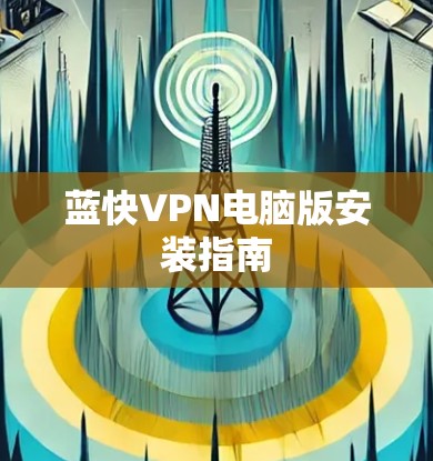 蓝快VPN电脑版安装指南 蓝快VPN电脑版安装指南