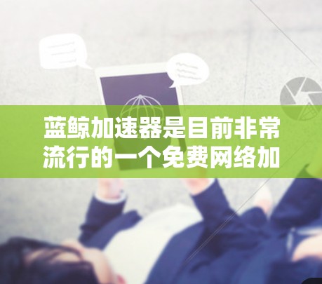 蓝鲸加速器是目前非常流行的一个免费网络加速工具,适用于个人用户和小型企业用户。以下是对蓝鲸加速器的详细分析和使用体验总结,帮助您更好地了解和使用它 蓝鲸加速器是目前非常流行的一个免费网络加速工具,适用于个人用户和小型企业用户。以下是对蓝鲸加速器的详细分析和使用体验总结,帮助您更好地了解和使用它