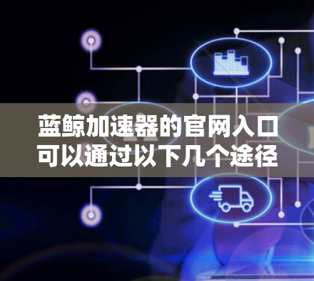 蓝鲸加速器的官网入口可以通过以下几个途径找到 蓝鲸加速器的官网入口可以通过以下几个途径找到