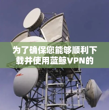 为了确保您能够顺利下载并使用蓝鲸VPN的最新版本,请按照以下步骤操作 为了确保您能够顺利下载并使用蓝鲸VPN的最新版本,请按照以下步骤操作