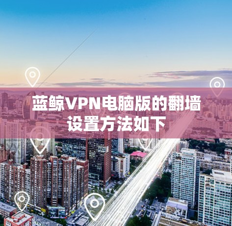 蓝鲸VPN电脑版的翻墙设置方法如下 蓝鲸VPN电脑版的翻墙设置方法如下