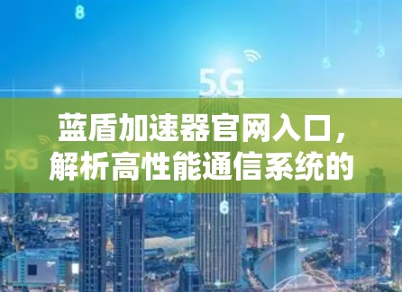 蓝盾加速器官网入口,解析高性能通信系统的秘密 蓝盾加速器官网入口,解析高性能通信系统的秘密