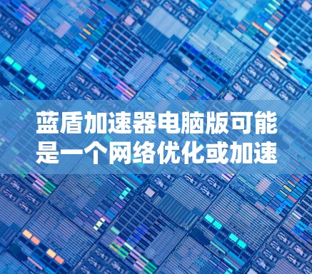 蓝盾加速器电脑版可能是一个网络优化或加速工具,但截至我的知识更新日期(2024年7月)并没有广泛知名的叫做蓝盾加速器的软件。如果你指的是某个特定的软件或工具,可能需要提供更多的信息来确认 蓝盾加速器电脑版可能是一个网络优化或加速工具,但截至我的知识更新日期(2024年7月)并没有广泛知名的叫做蓝盾加速器的软件。如果你指的是某个特定的软件或工具,可能需要提供更多的信息来确认