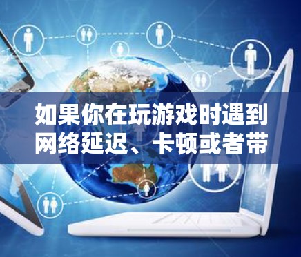 如果你在玩游戏时遇到网络延迟、卡顿或者带宽不足的问题,可以通过以下方法优化网络性能,提升游戏体验 如果你在玩游戏时遇到网络延迟、卡顿或者带宽不足的问题,可以通过以下方法优化网络性能,提升游戏体验