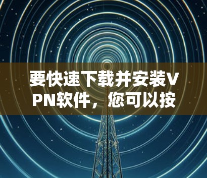 要快速下载并安装VPN软件,您可以按照以下步骤操作 要快速下载并安装VPN软件,您可以按照以下步骤操作