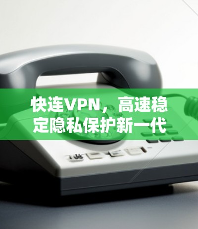 快连VPN,高速稳定隐私保护新一代网络解决方案 快连VPN,高速稳定隐私保护新一代网络解决方案