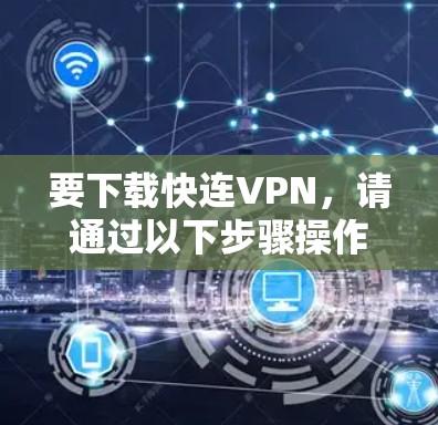 要下载快连VPN,请通过以下步骤操作 要下载快连VPN,请通过以下步骤操作