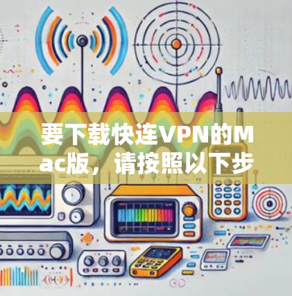 要下载快连VPN的Mac版,请按照以下步骤操作 要下载快连VPN的Mac版,请按照以下步骤操作