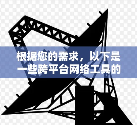 根据您的需求,以下是一些跨平台网络工具的推荐和使用指南 根据您的需求,以下是一些跨平台网络工具的推荐和使用指南