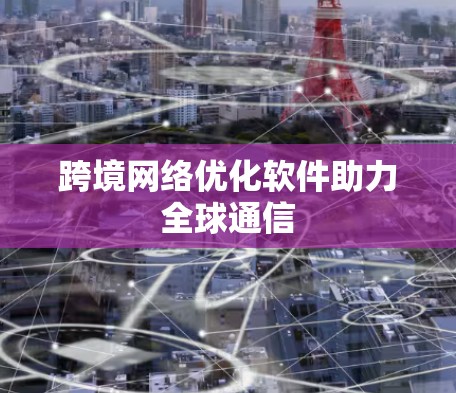 跨境网络优化软件助力全球通信 跨境网络优化软件助力全球通信