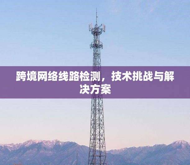 跨境网络线路检测，技术挑战与解决方案