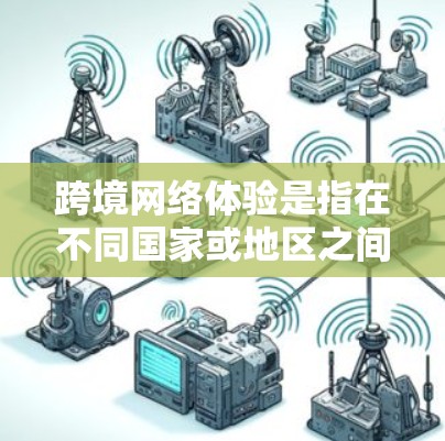 跨境网络体验是指在不同国家或地区之间通过网络进行交流、信息传输或服务使用的过程，涉及技术、文化、法律和用户行为等多个方面。以下是对跨境网络体验的详细分析