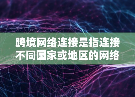 跨境网络连接是指连接不同国家或地区的网络，确保数据在全球范围内的安全、可靠和高效传输。以下是对跨境网络连接的详细分析