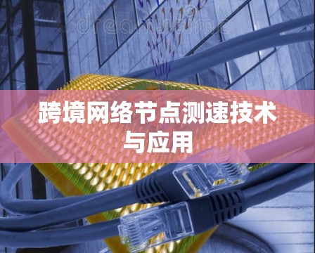 跨境网络节点测速技术与应用 跨境网络节点测速技术与应用