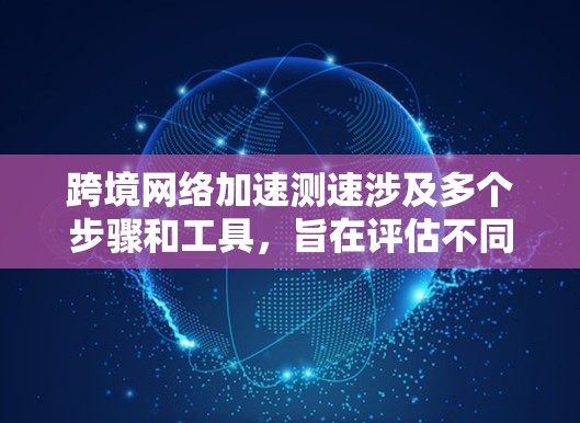 跨境网络加速测速涉及多个步骤和工具,旨在评估不同地区之间的网络性能。以下是详细的步骤说明 跨境网络加速测速涉及多个步骤和工具,旨在评估不同地区之间的网络性能。以下是详细的步骤说明