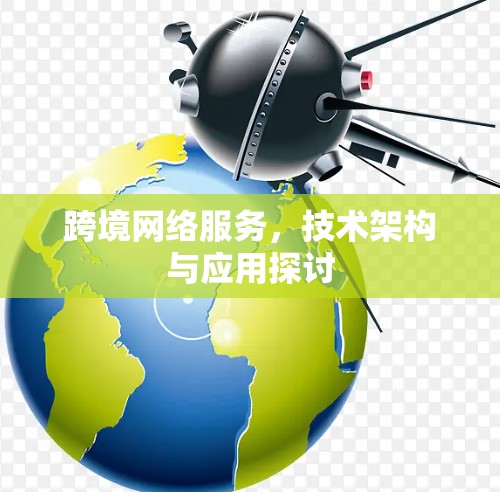 跨境网络服务,技术架构与应用探讨 跨境网络服务,技术架构与应用探讨
