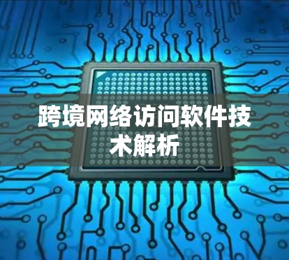 跨境网络访问软件技术解析 跨境网络访问软件技术解析