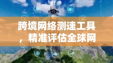 跨境网络测速工具，精准评估全球网络性能