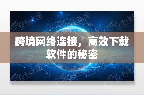 跨境网络连接,高效下载软件的秘密 跨境网络连接,高效下载软件的秘密