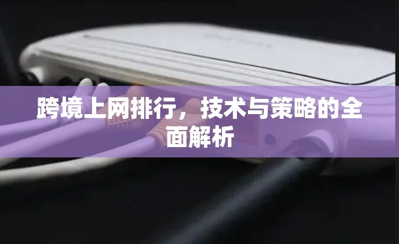 跨境上网排行,技术与策略的全面解析 跨境上网排行,技术与策略的全面解析