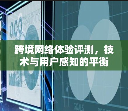 跨境网络体验评测，技术与用户感知的平衡