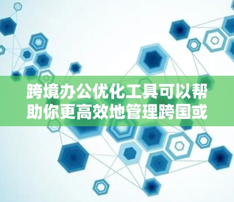 跨境办公优化工具可以帮助你更高效地管理跨国或跨地区的工作流程、沟通和协作。以下是一些常用的跨境办公优化工具,涵盖了时间管理、沟通、协作、法律和税务等多个方面 跨境办公优化工具可以帮助你更高效地管理跨国或跨地区的工作流程、沟通和协作。以下是一些常用的跨境办公优化工具,涵盖了时间管理、沟通、协作、法律和税务等多个方面