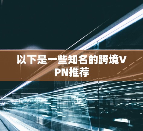以下是一些知名的跨境VPN推荐 以下是一些知名的跨境VPN推荐