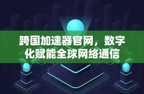 跨国加速器官网，数字化赋能全球网络通信