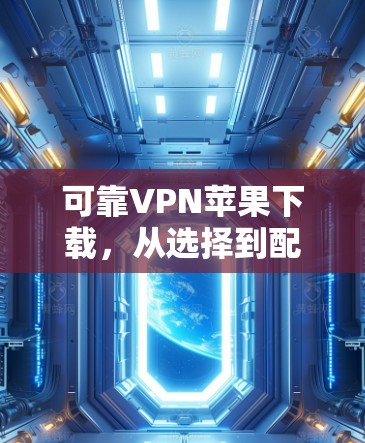 可靠VPN苹果下载,从选择到配置的全攻略 可靠VPN苹果下载,从选择到配置的全攻略