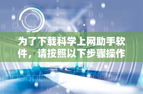 为了下载科学上网助手软件,请按照以下步骤操作 为了下载科学上网助手软件,请按照以下步骤操作