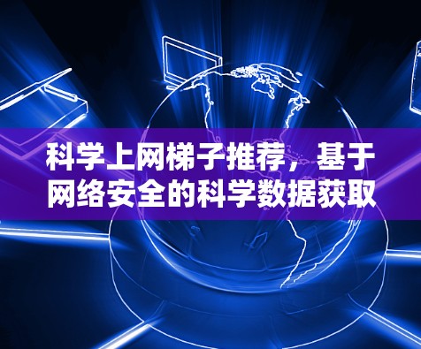 科学上网梯子推荐,基于网络安全的科学数据获取工具 科学上网梯子推荐,基于网络安全的科学数据获取工具
