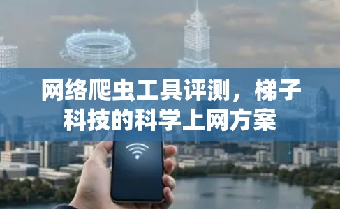 网络爬虫工具评测,梯子科技的科学上网方案 网络爬虫工具评测,梯子科技的科学上网方案