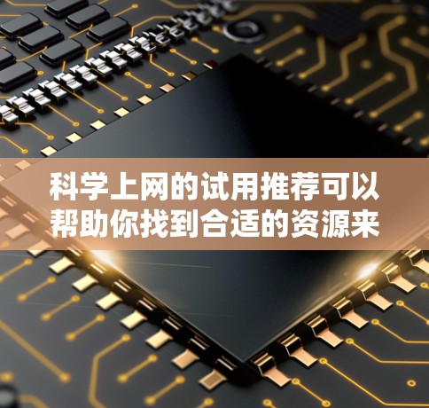 科学上网的试用推荐可以帮助你找到合适的资源来满足你的需求。以下是一些常用的科学相关资源和推荐 科学上网的试用推荐可以帮助你找到合适的资源来满足你的需求。以下是一些常用的科学相关资源和推荐