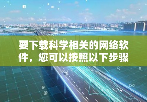 要下载科学相关的网络软件,您可以按照以下步骤进行 要下载科学相关的网络软件,您可以按照以下步骤进行