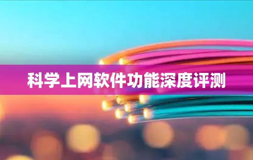 科学上网软件功能深度评测 科学上网软件功能深度评测