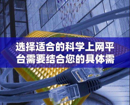 选择适合的科学上网平台需要结合您的具体需求,包括数据类型、访问权限、安全性、功能需求等。以下是一些常见的科学上网平台选择和建议 选择适合的科学上网平台需要结合您的具体需求,包括数据类型、访问权限、安全性、功能需求等。以下是一些常见的科学上网平台选择和建议