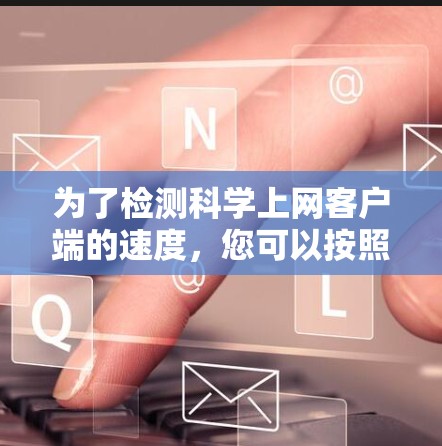 为了检测科学上网客户端的速度,您可以按照以下步骤进行 为了检测科学上网客户端的速度,您可以按照以下步骤进行