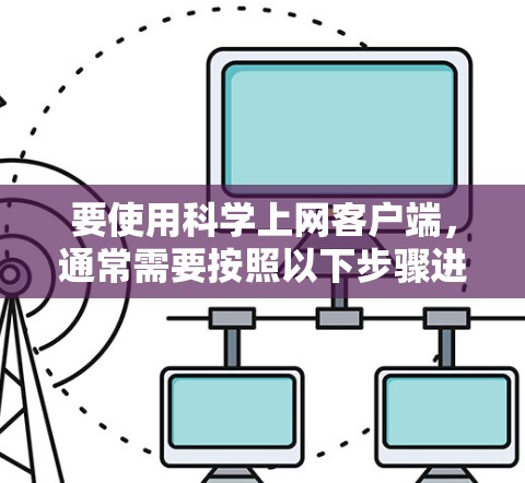 要使用科学上网客户端,通常需要按照以下步骤进行操作 要使用科学上网客户端,通常需要按照以下步骤进行操作
