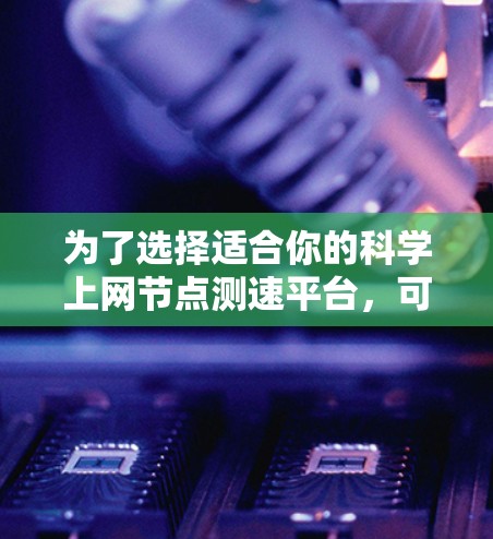 为了选择适合你的科学上网节点测速平台,可以按照以下步骤进行 为了选择适合你的科学上网节点测速平台,可以按照以下步骤进行