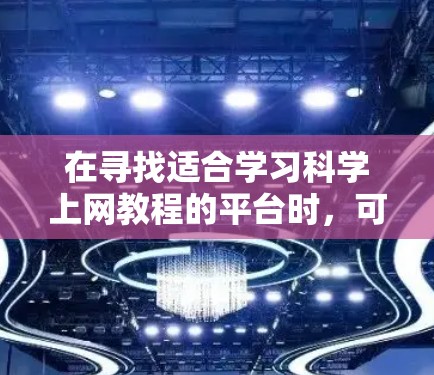 在寻找适合学习科学上网教程的平台时,可以考虑以下几个步骤和推荐 在寻找适合学习科学上网教程的平台时,可以考虑以下几个步骤和推荐