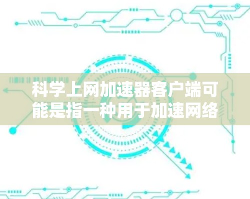 科学上网加速器客户端可能是指一种用于加速网络数据传输或科学计算的工具。然而,加速器客户端这个短语在特定领域可能有不同的含义,以下是一些可能的解释和相关工具建议 科学上网加速器客户端可能是指一种用于加速网络数据传输或科学计算的工具。然而,加速器客户端这个短语在特定领域可能有不同的含义,以下是一些可能的解释和相关工具建议