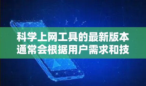 科学上网工具的最新版本通常会根据用户需求和技术发展进行优化和升级，以提高效率和用户体验。以下是一些主要的科学上网工具及其最新版本的更新内容